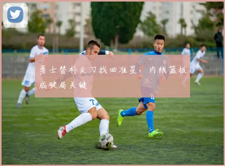 勇士替补尖刀找回准星，内线篮板成破局关键