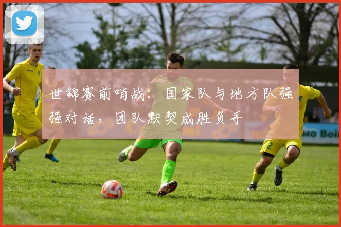 世锦赛前哨战：国家队与地方队强强对话，团队默契成胜负手