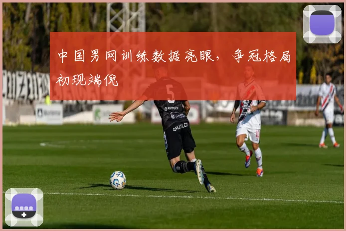 中国男网训练数据亮眼，争冠格局初现端倪