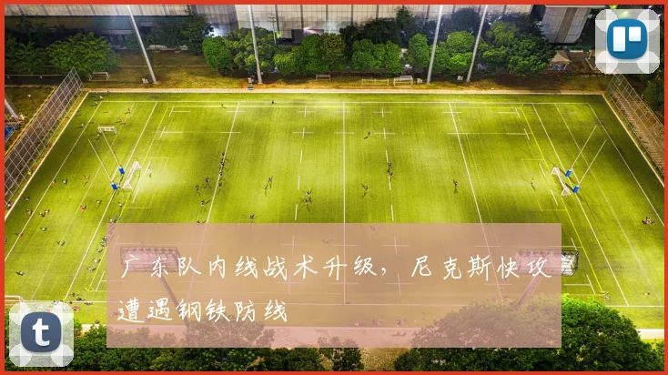 广东队内线战术升级，尼克斯快攻遭遇钢铁防线 - 爱游戏
