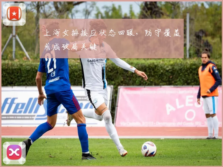 上海女排接应状态回暖，防守覆盖或成破局关键