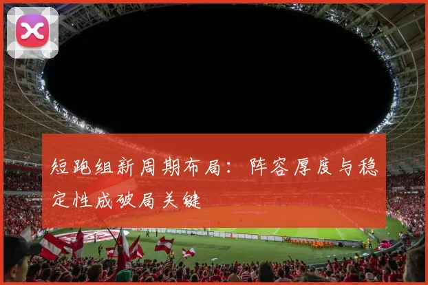 短跑组新周期布局：阵容厚度与稳定性成破局关键