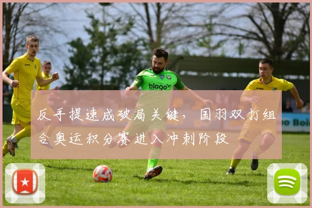 反手提速成破局关键，国羽双打组合奥运积分赛进入冲刺阶段