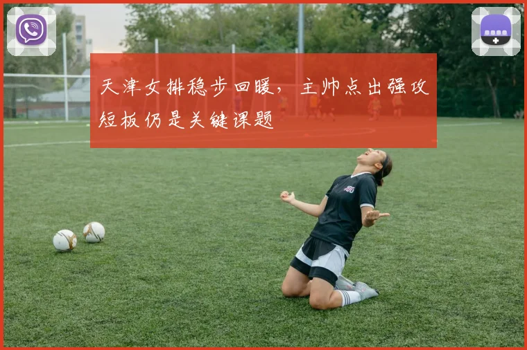 天津女排稳步回暖，主帅点出强攻短板仍是关键课题 - 爱游戏