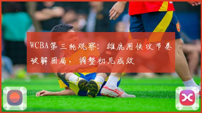 WCBA第三轮观察：雄鹿用快攻节奏破解困局，调整初见成效