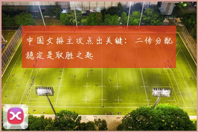 中国女排主攻点出关键：二传分配稳定是取胜之匙