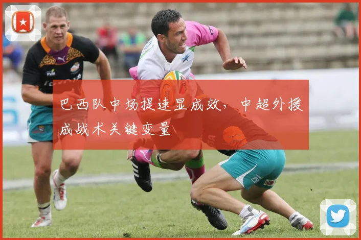 巴西队中场提速显成效，中超外援成战术关键变量 - 爱游戏