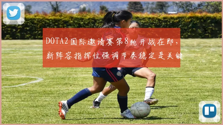DOTA2国际邀请赛第8轮开战在即，新阵容指挥位强调节奏稳定是关键