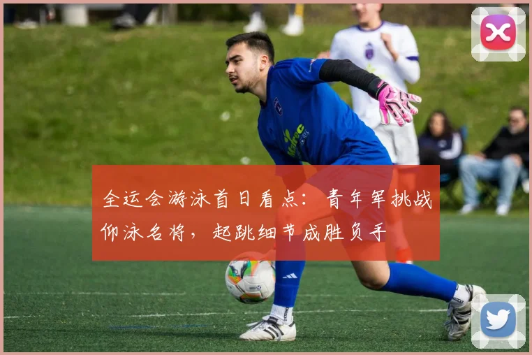 全运会游泳首日看点：青年军挑战仰泳名将，起跳细节成胜负手