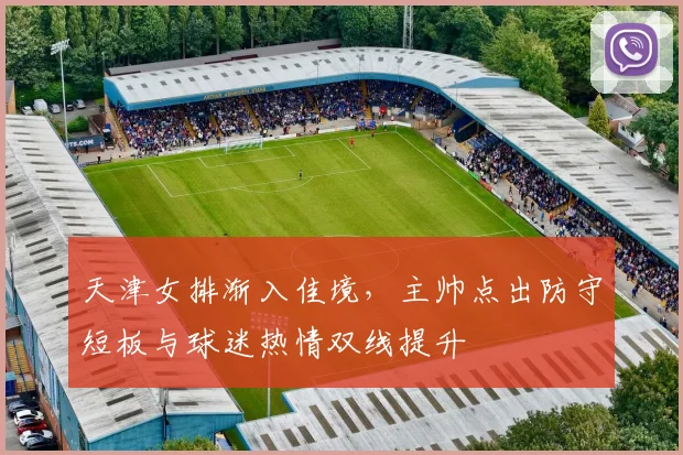 天津女排渐入佳境，主帅点出防守短板与球迷热情双线提升 - 爱游戏