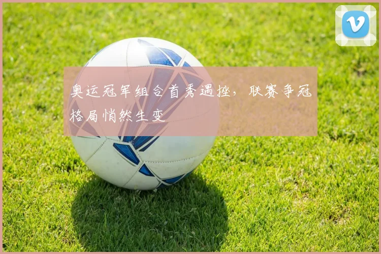 奥运冠军组合首秀遇挫，联赛争冠格局悄然生变 - 爱游戏