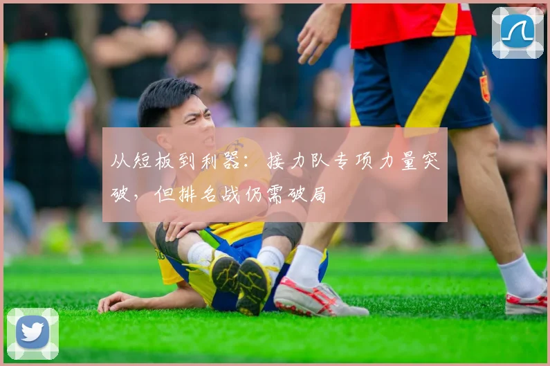 从短板到利器：接力队专项力量突破，但排名战仍需破局