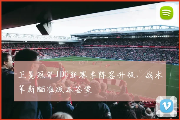 卫冕冠军JDG新赛季阵容升级，战术革新瞄准版本答案