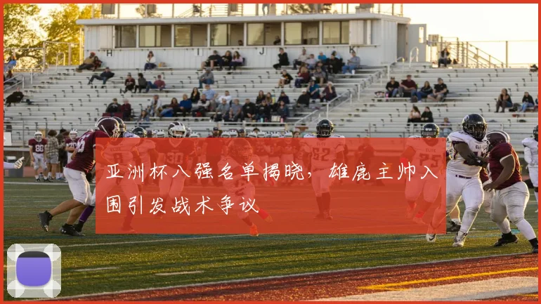 亚洲杯八强名单揭晓，雄鹿主帅入围引发战术争议
