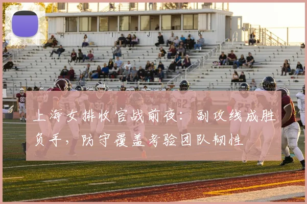 上海女排收官战前夜：副攻线成胜负手，防守覆盖考验团队韧性
