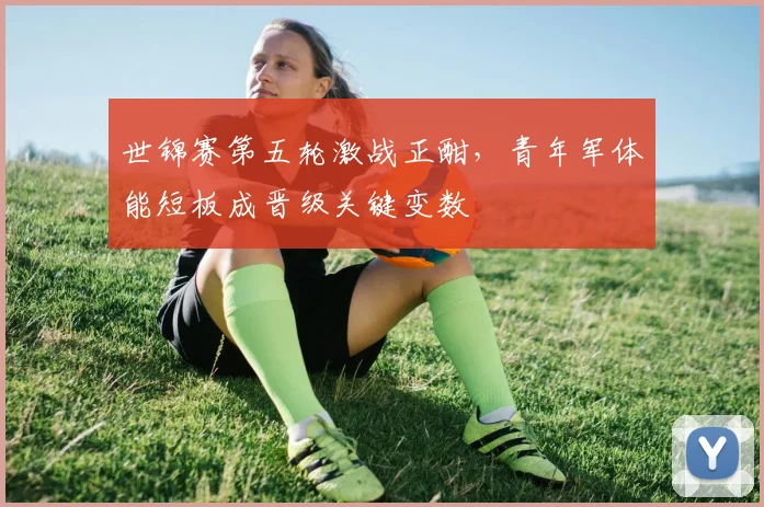 世锦赛第五轮激战正酣，青年军体能短板成晋级关键变数
