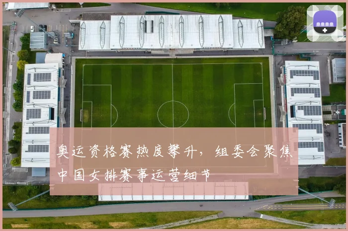 奥运资格赛热度攀升，组委会聚焦中国女排赛事运营细节 - 爱游戏