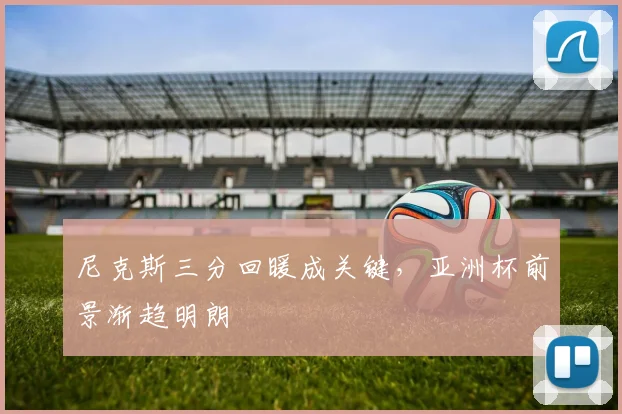 尼克斯三分回暖成关键，亚洲杯前景渐趋明朗 - 爱游戏
