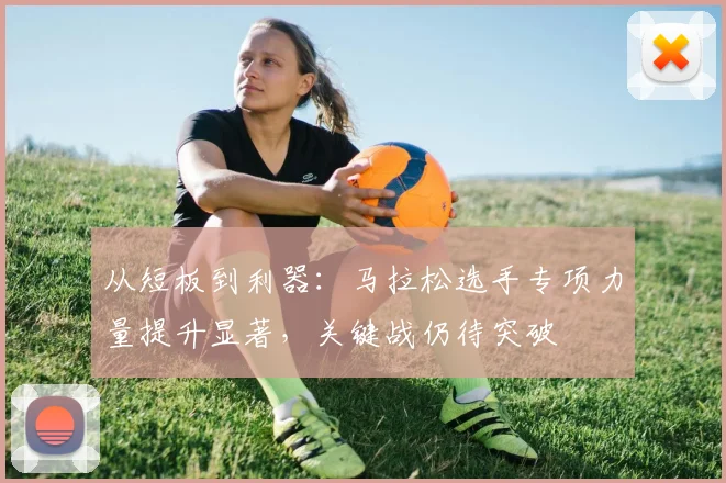 从短板到利器：马拉松选手专项力量提升显著，关键战仍待突破