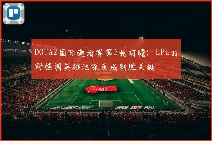 DOTA2国际邀请赛第5轮前瞻：LPL打野强调英雄池深度成制胜关键