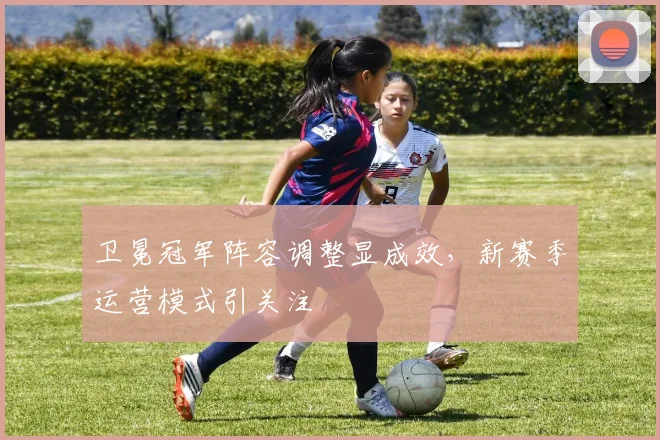 卫冕冠军阵容调整显成效，新赛季运营模式引关注