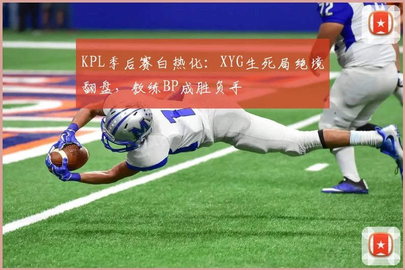 KPL季后赛白热化：XYG生死局绝境翻盘，教练BP成胜负手
