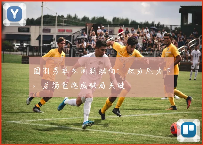 国羽男单冬训新动向：积分压力下，后场重炮成破局关键 - 爱游戏