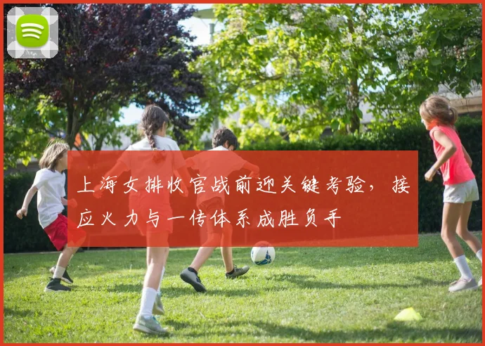 上海女排收官战前迎关键考验，接应火力与一传体系成胜负手
