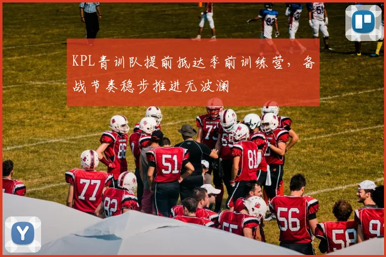 KPL青训队提前抵达季前训练营，备战节奏稳步推进无波澜