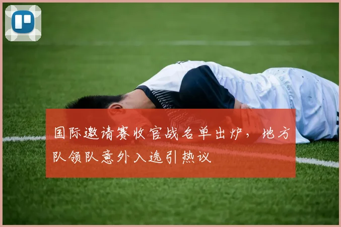 国际邀请赛收官战名单出炉，地方队领队意外入选引热议 - 爱游戏