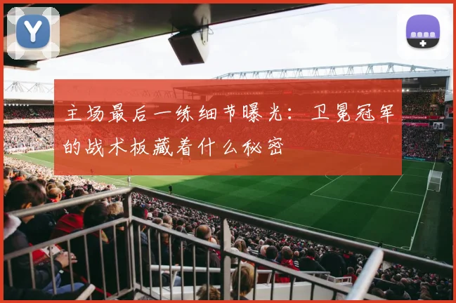 主场最后一练细节曝光：卫冕冠军的战术板藏着什么秘密