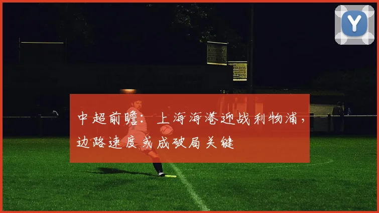 中超前瞻：上海海港迎战利物浦，边路速度或成破局关键