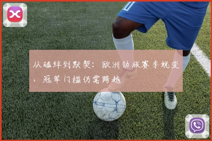 从磕绊到默契：欧洲劲旅赛季蜕变，冠军门槛仍需跨越