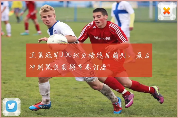 卫冕冠军JDG积分榜稳居前列，最后冲刺聚焦前期节奏打磨