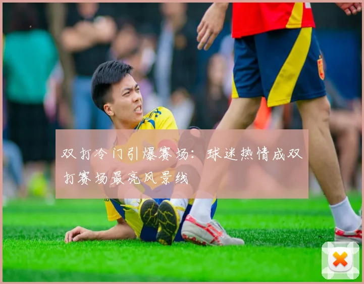 双打冷门引爆赛场：球迷热情成双打赛场最亮风景线