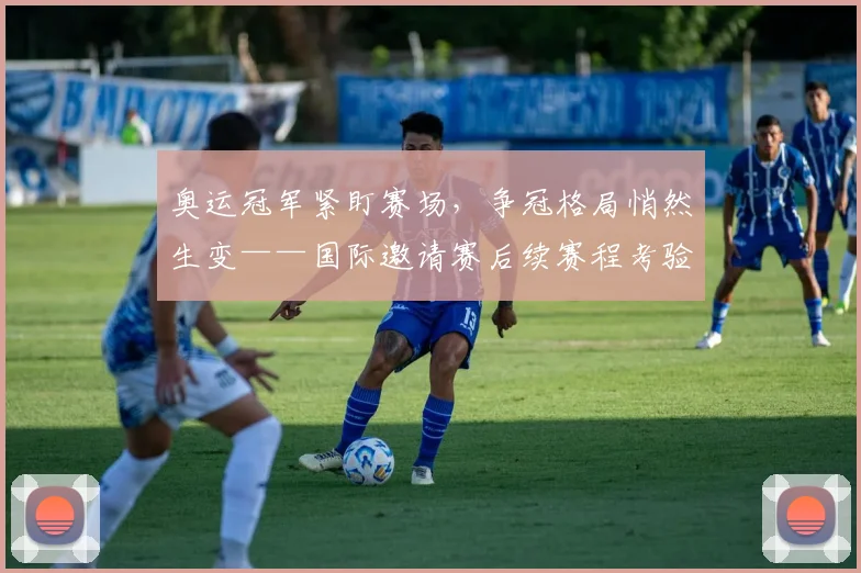 奥运冠军紧盯赛场，争冠格局悄然生变——国际邀请赛后续赛程考验加剧 - 爱游戏