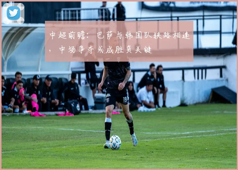 中超前瞻：巴萨与韩国队狭路相逢，中场争夺或成胜负关键