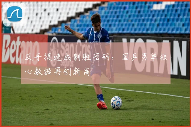 反手提速成制胜密码，国乒男单核心数据再创新高