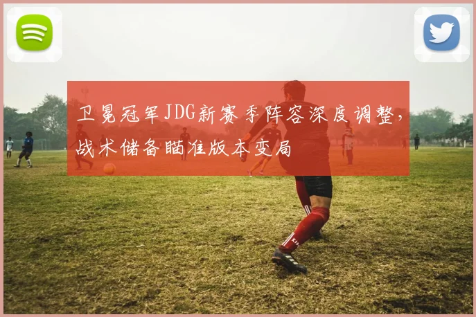 卫冕冠军JDG新赛季阵容深度调整，战术储备瞄准版本变局