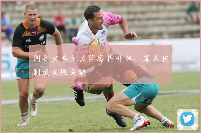 国乒女单主力阵容再升级，落点控制成决胜关键