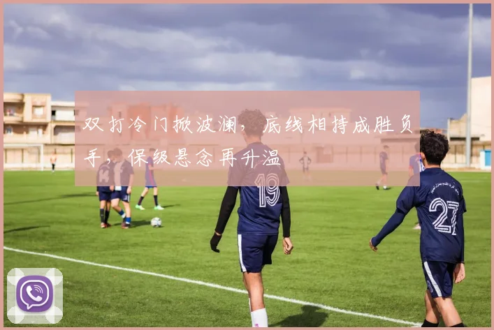 双打冷门掀波澜，底线相持成胜负手，保级悬念再升温