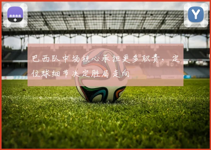 巴西队中场核心承担更多职责，定位球细节决定胜局走向 - 爱游戏