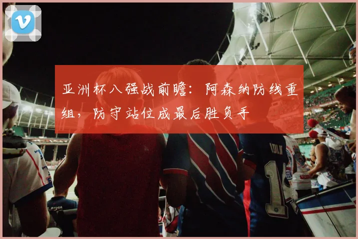亚洲杯八强战前瞻：阿森纳防线重组，防守站位成最后胜负手