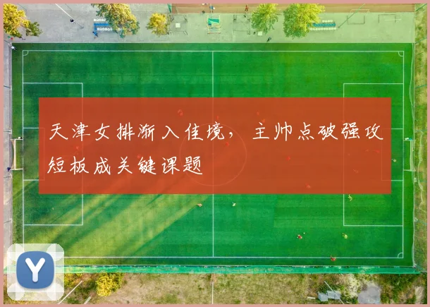 天津女排渐入佳境，主帅点破强攻短板成关键课题 - 爱游戏