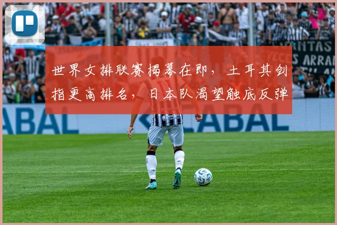 世界女排联赛揭幕在即，土耳其剑指更高排名，日本队渴望触底反弹